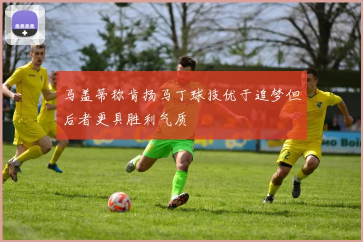 马盖蒂称肯扬马丁球技优于追梦但后者更具胜利气质