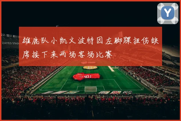 雄鹿队小凯文波特因左脚踝扭伤缺席接下来两场客场比赛