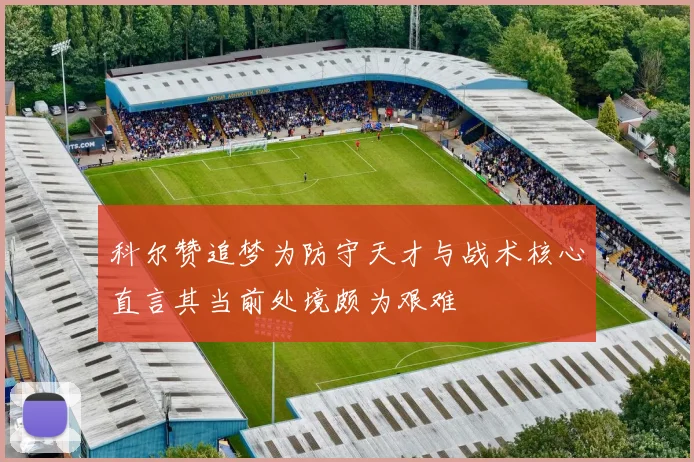科尔赞追梦为防守天才与战术核心直言其当前处境颇为艰难