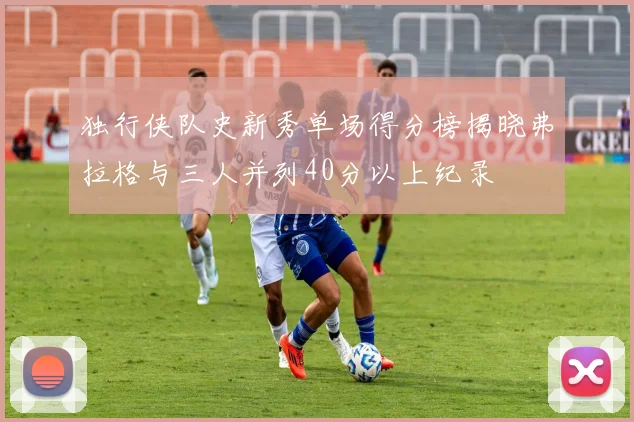 独行侠队史新秀单场得分榜揭晓弗拉格与三人并列40分以上纪录