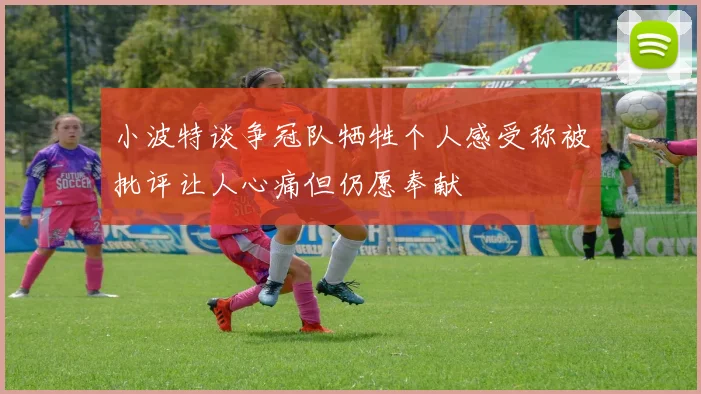 小波特谈争冠队牺牲个人感受称被批评让人心痛但仍愿奉献