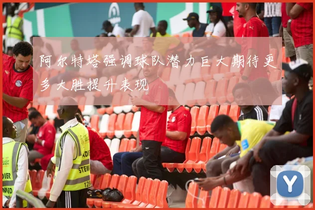 阿尔特塔强调球队潜力巨大期待更多大胜提升表现