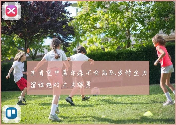 里肯重申莱尔森不会离队多特全力留住绝对主力球员