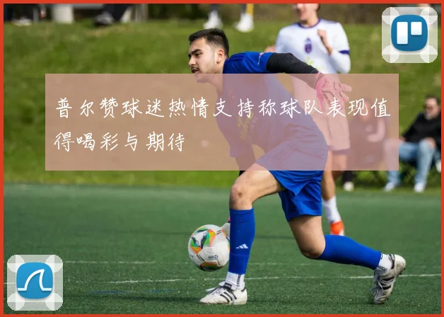 普尔赞球迷热情支持称球队表现值得喝彩与期待