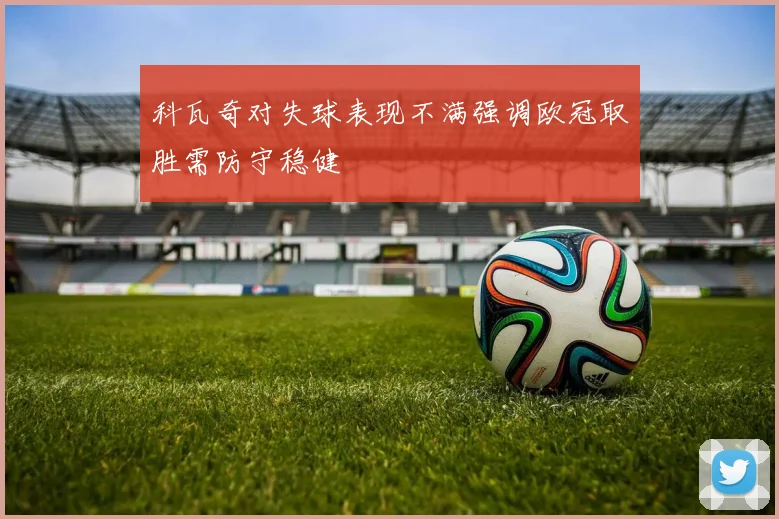 科瓦奇对失球表现不满强调欧冠取胜需防守稳健