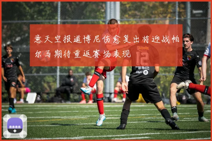 意天空报道博尼伤愈复出将迎战帕尔马期待重返赛场表现