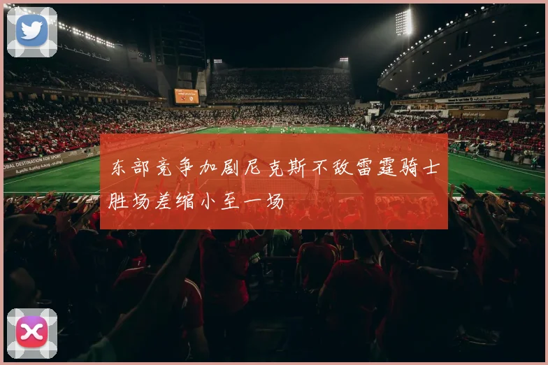 东部竞争加剧尼克斯不敌雷霆骑士胜场差缩小至一场