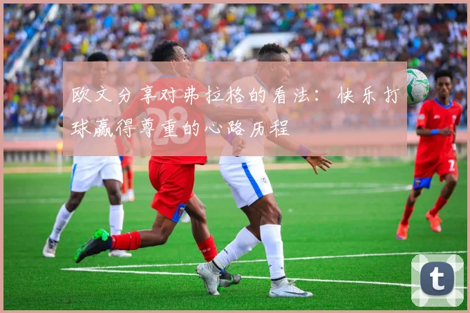 欧文分享对弗拉格的看法：快乐打球赢得尊重的心路历程