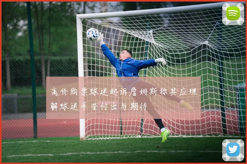 高价购票球迷起诉詹姆斯称其应理解球迷辛苦付出与期待