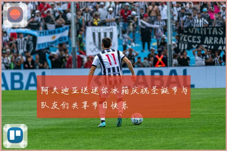 阿夫迪亚送迷你冰箱庆祝圣诞节与队友们共享节日快乐