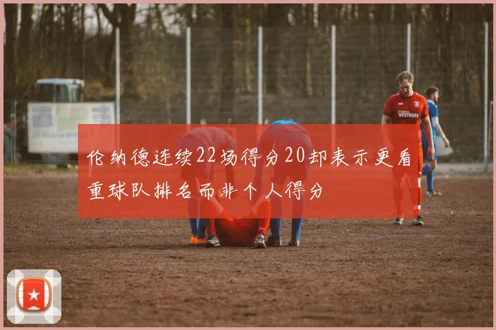 伦纳德连续22场得分20却表示更看重球队排名而非个人得分