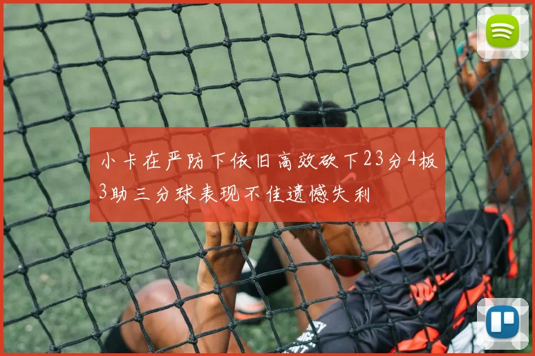 小卡在严防下依旧高效砍下23分4板3助三分球表现不佳遗憾失利