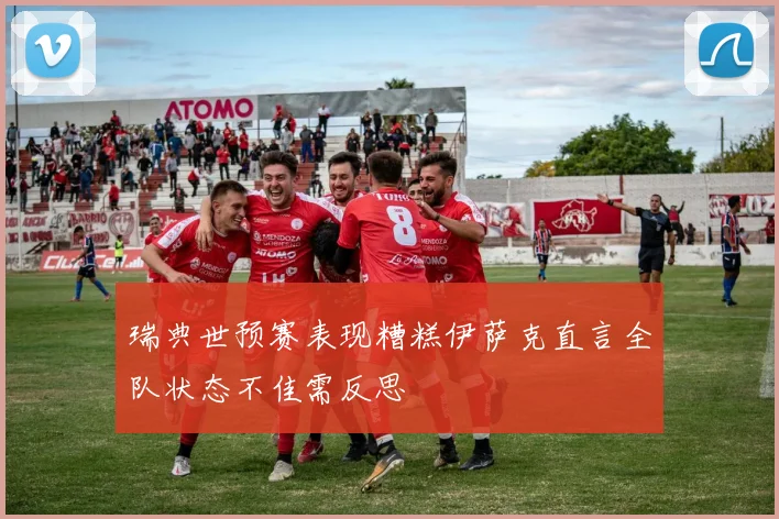 瑞典世预赛表现糟糕伊萨克直言全队状态不佳需反思