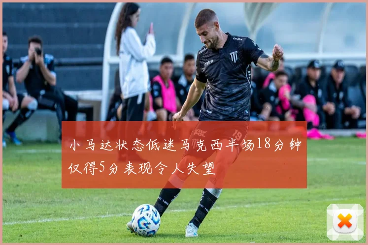 小马达状态低迷马克西半场18分钟仅得5分表现令人失望