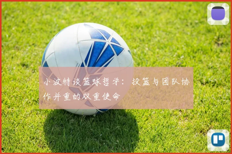 小波特谈篮球哲学：投篮与团队协作并重的双重使命