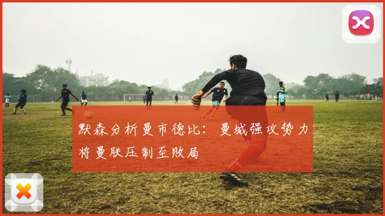 默森分析曼市德比：曼城强攻势力将曼联压制至败局