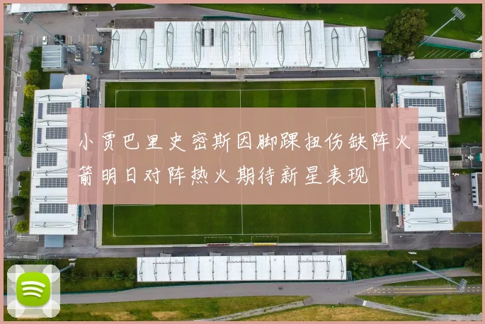 小贾巴里史密斯因脚踝扭伤缺阵火箭明日对阵热火期待新星表现