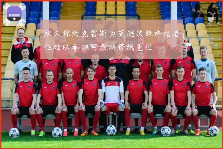 欧文称约克雷斯为英超顶级终结者但难以承担阿森纳锋线重任