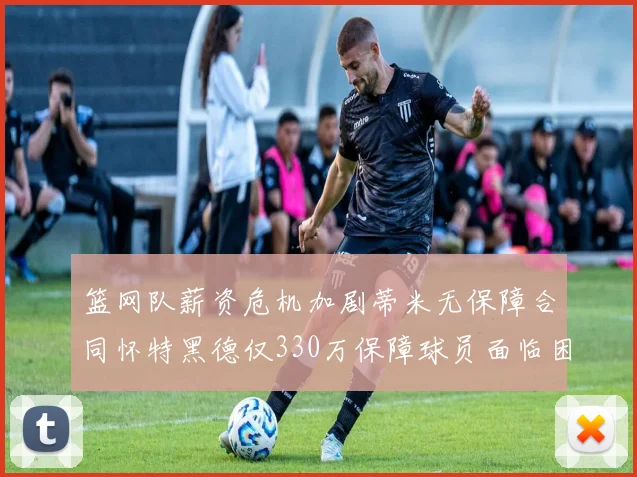 篮网队薪资危机加剧蒂米无保障合同怀特黑德仅330万保障球员面临困境
