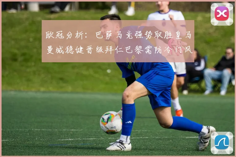 欧冠分析：巴萨马竞强势取胜皇马曼城稳健晋级拜仁巴黎需防冷门风险