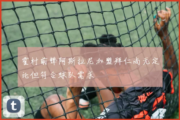 霍村前锋阿斯拉尼加盟拜仁尚无定论但符合球队需求