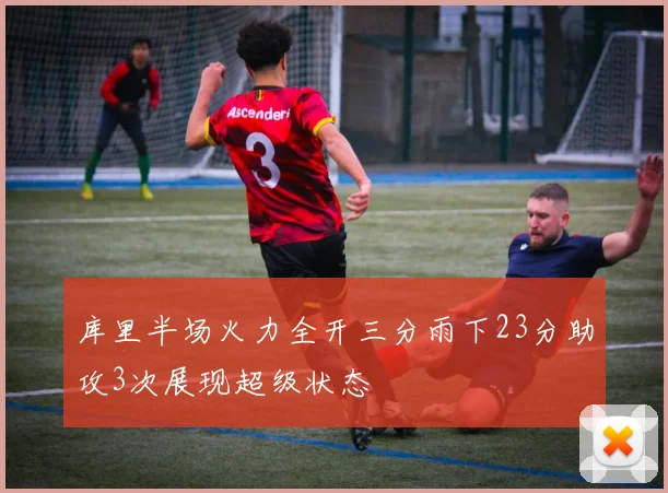 库里半场火力全开三分雨下23分助攻3次展现超级状态