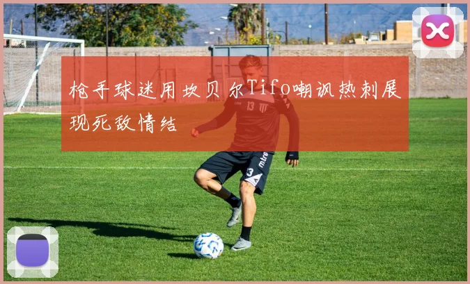 枪手球迷用坎贝尔Tifo嘲讽热刺展现死敌情结