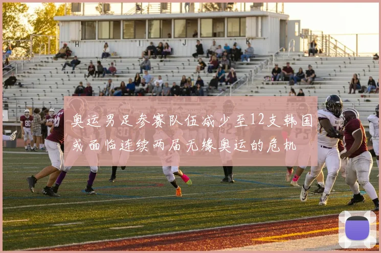 奥运男足参赛队伍减少至12支韩国或面临连续两届无缘奥运的危机