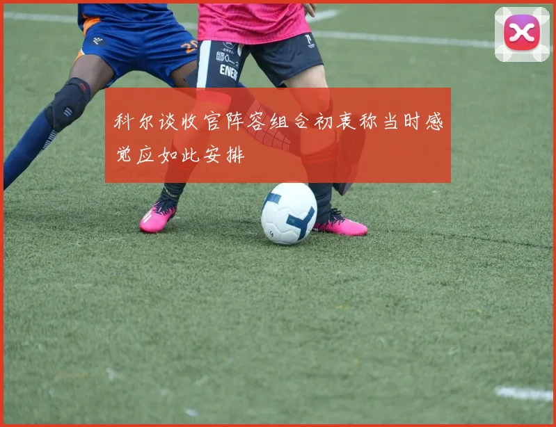 科尔谈收官阵容组合初衷称当时感觉应如此安排