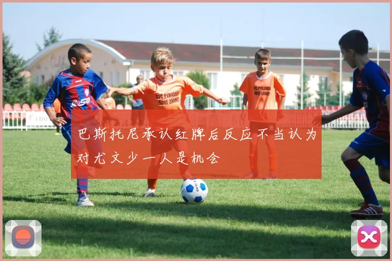 巴斯托尼承认红牌后反应不当认为对尤文少一人是机会
