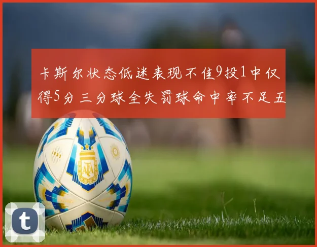 卡斯尔状态低迷表现不佳9投1中仅得5分三分球全失罚球命中率不足五成