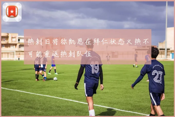 热刺旧将称凯恩在拜仁状态火热不可能重返热刺队伍