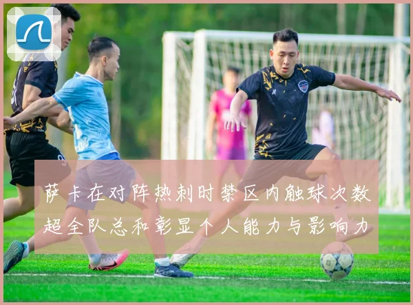 萨卡在对阵热刺时禁区内触球次数超全队总和彰显个人能力与影响力