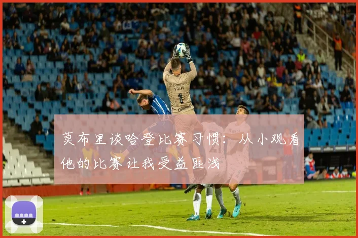莫布里谈哈登比赛习惯：从小观看他的比赛让我受益匪浅