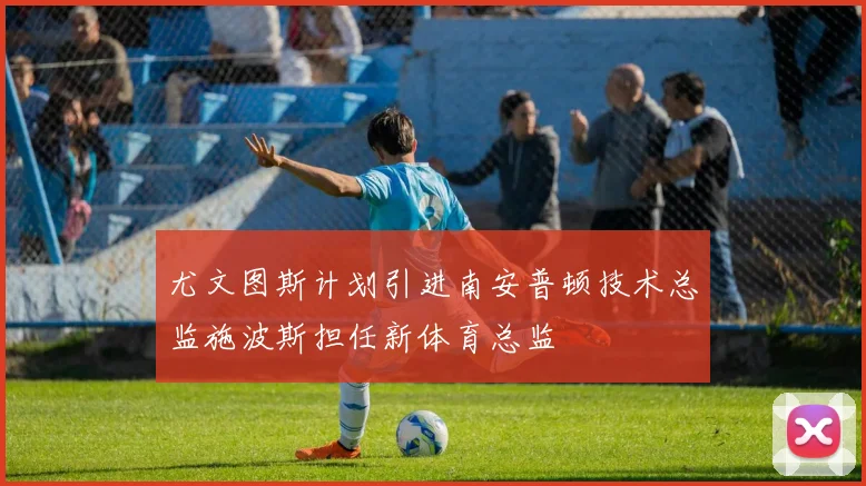 尤文图斯计划引进南安普顿技术总监施波斯担任新体育总监