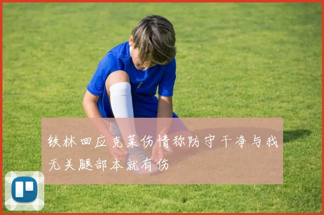 铁林回应克莱伤情称防守干净与我无关腿部本就有伤