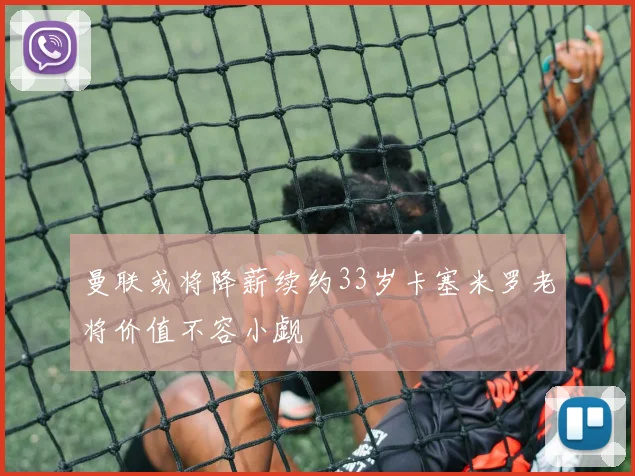 曼联或将降薪续约33岁卡塞米罗老将价值不容小觑