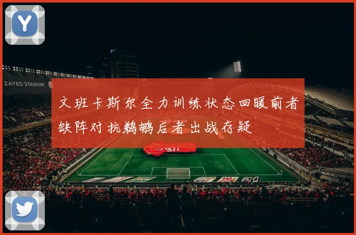 文班卡斯尔全力训练状态回暖前者缺阵对抗鹈鹕后者出战存疑