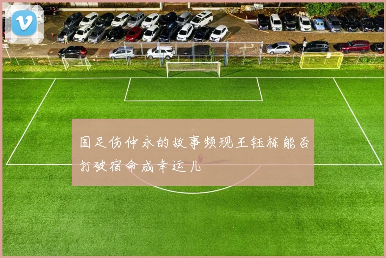 国足伤仲永的故事频现王钰栋能否打破宿命成幸运儿