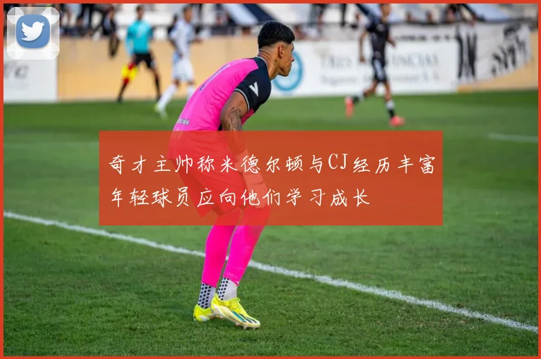 奇才主帅称米德尔顿与CJ经历丰富年轻球员应向他们学习成长
